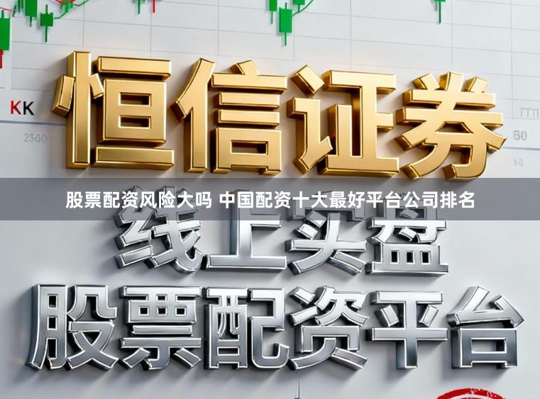 股票配资风险大吗 中国配资十大最好平台公司排名