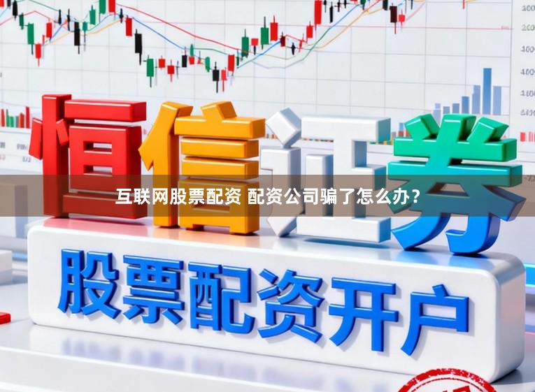 互联网股票配资 配资公司骗了怎么办？