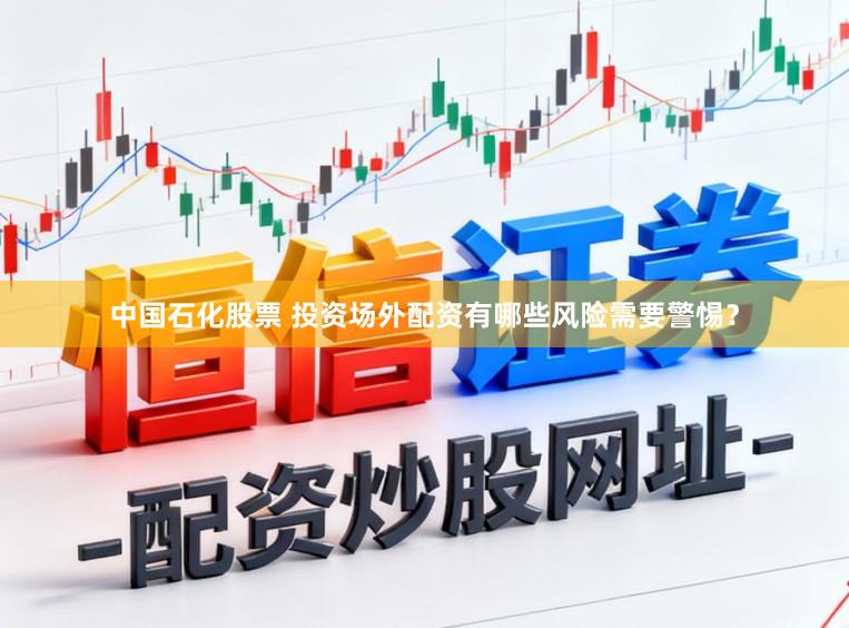 中国石化股票 投资场外配资有哪些风险需要警惕?