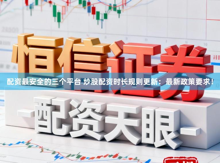配资最安全的三个平台 炒股配资时长规则更新：最新政策要求！