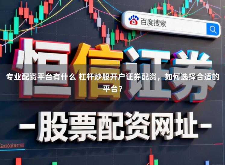 专业配资平台有什么 杠杆炒股开户证券配资,如何选择合适的平台?