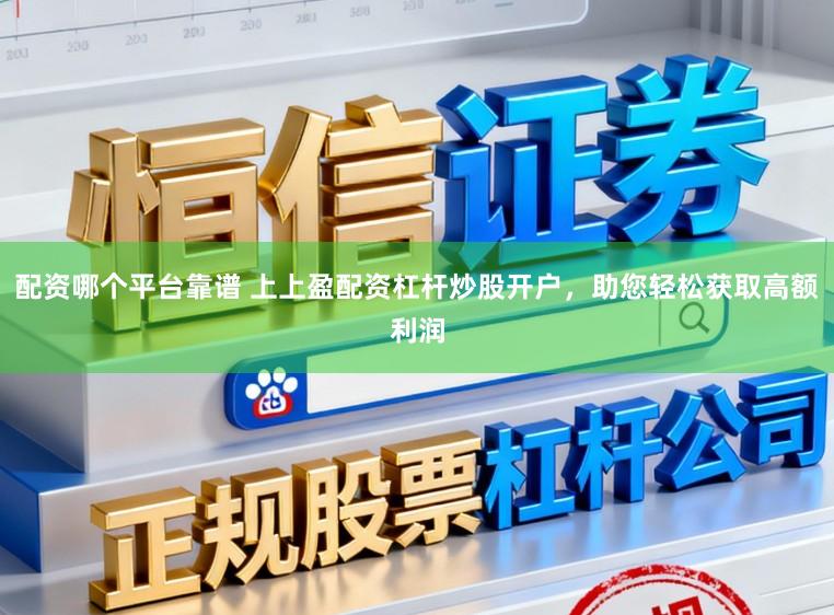 配资哪个平台靠谱 上上盈配资杠杆炒股开户，助您轻松获取高额利润