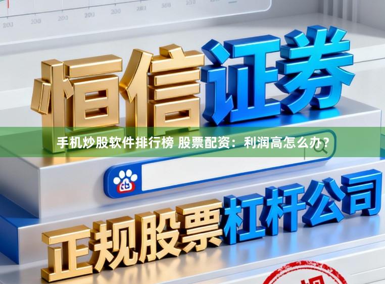 手机炒股软件排行榜 股票配资：利润高怎么办？