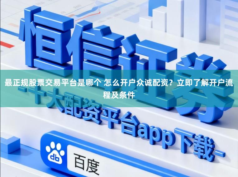 最正规股票交易平台是哪个 怎么开户众诚配资？立即了解开户流程及条件