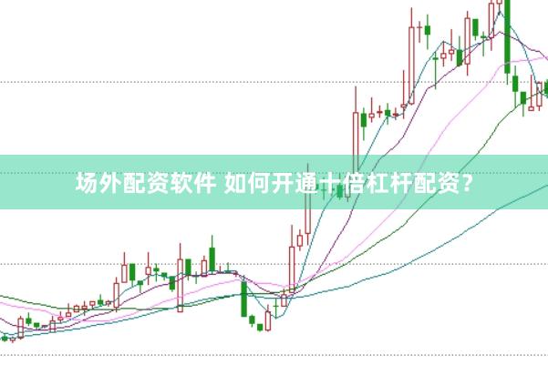 场外配资软件 如何开通十倍杠杆配资？