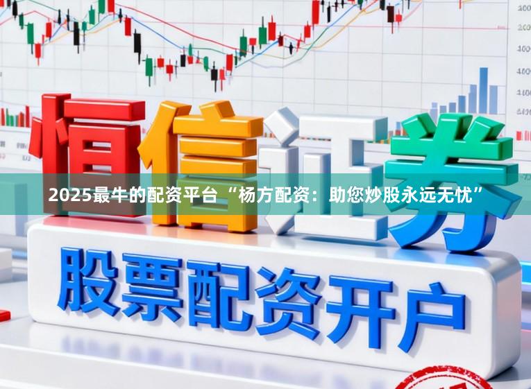 2025最牛的配资平台 “杨方配资:助您炒股永远无忧”
