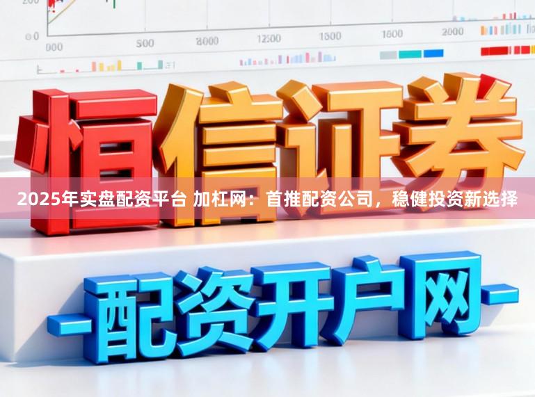 2025年实盘配资平台 加杠网：首推配资公司，稳健投资新选择