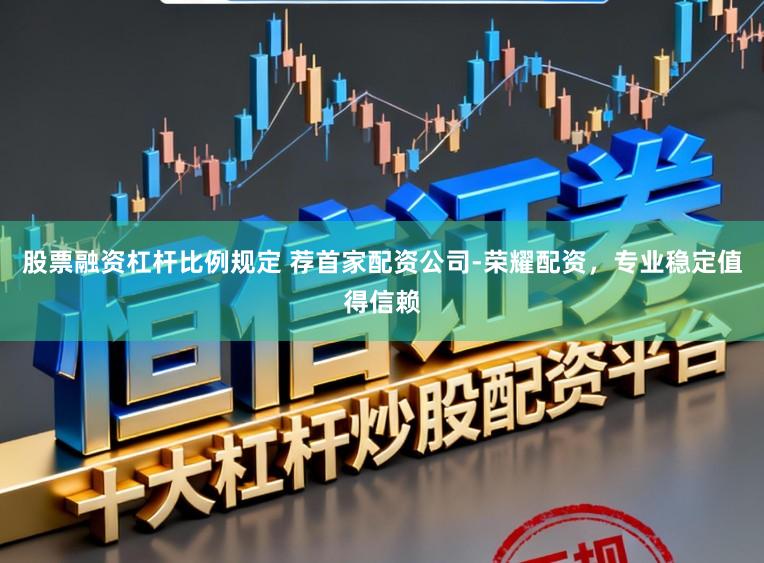股票融资杠杆比例规定 荐首家配资公司-荣耀配资，专业稳定值得信赖