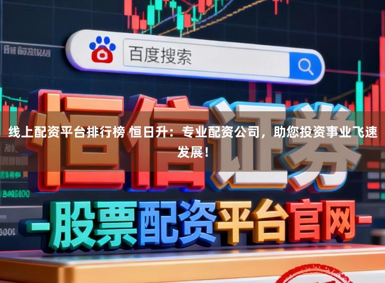 线上配资平台排行榜 恒日升：专业配资公司，助您投资事业飞速发展！