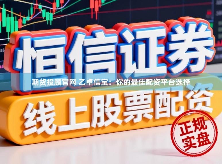 期货投顾官网 乙卓信宝：你的最佳配资平台选择