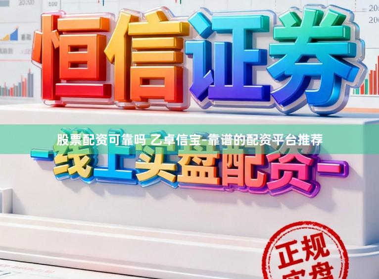 股票配资可靠吗 乙卓信宝-靠谱的配资平台推荐