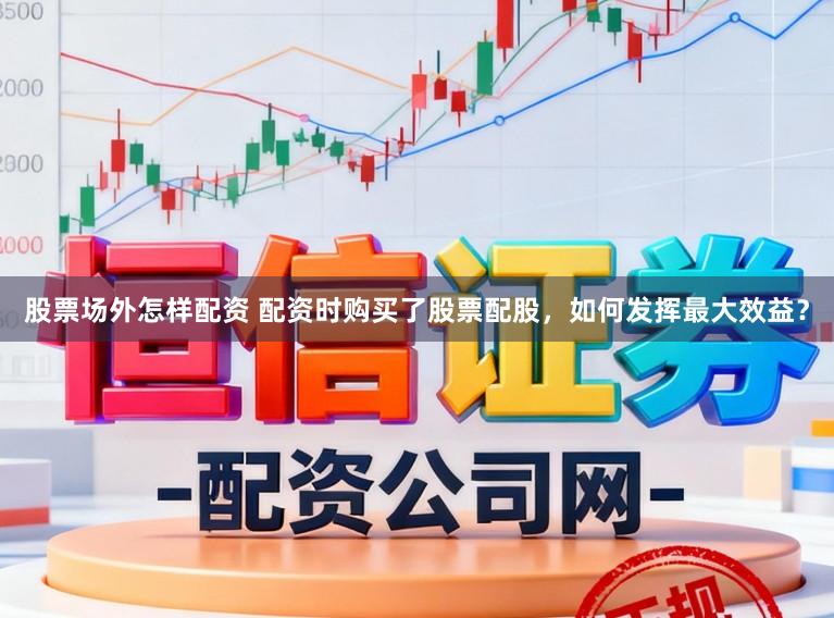 股票场外怎样配资 配资时购买了股票配股，如何发挥最大效益？