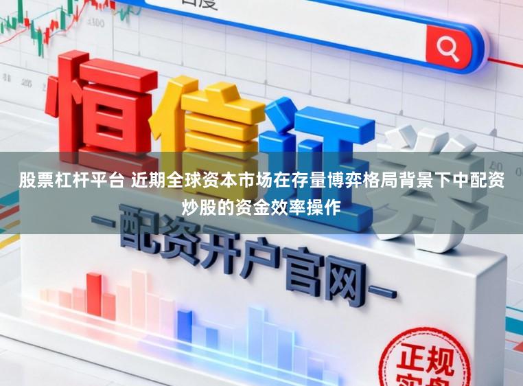 股票杠杆平台 近期全球资本市场在存量博弈格局背景下中配资炒股的资金效率操作