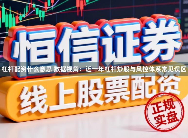 杠杆配资什么意思 数据视角：近一年杠杆炒股与风控体系常见误区