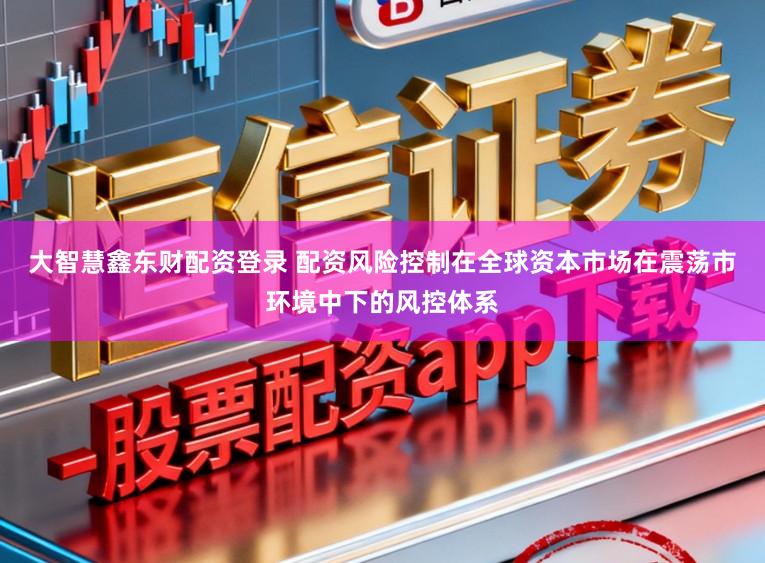 大智慧鑫东财配资登录 配资风险控制在全球资本市场在震荡市环境中下的风控体系