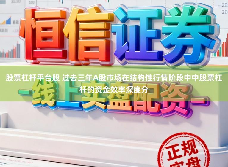 股票杠杆平台股 过去三年A股市场在结构性行情阶段中中股票杠杆的资金效率深度分