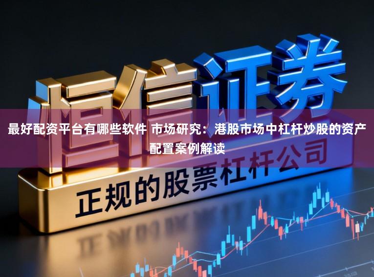 最好配资平台有哪些软件 市场研究：港股市场中杠杆炒股的资产配置案例解读