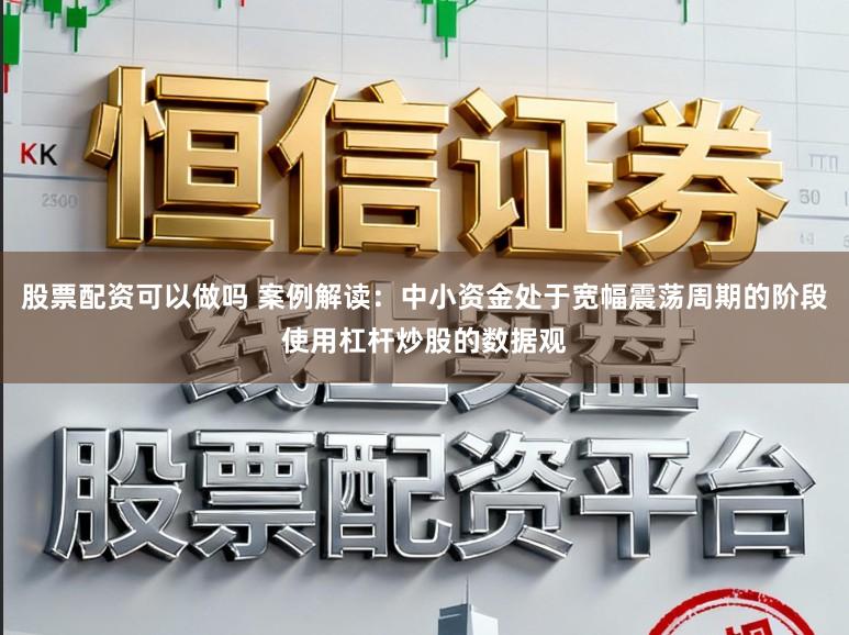 股票配资可以做吗 案例解读：中小资金处于宽幅震荡周期的阶段使用杠杆炒股的数据观