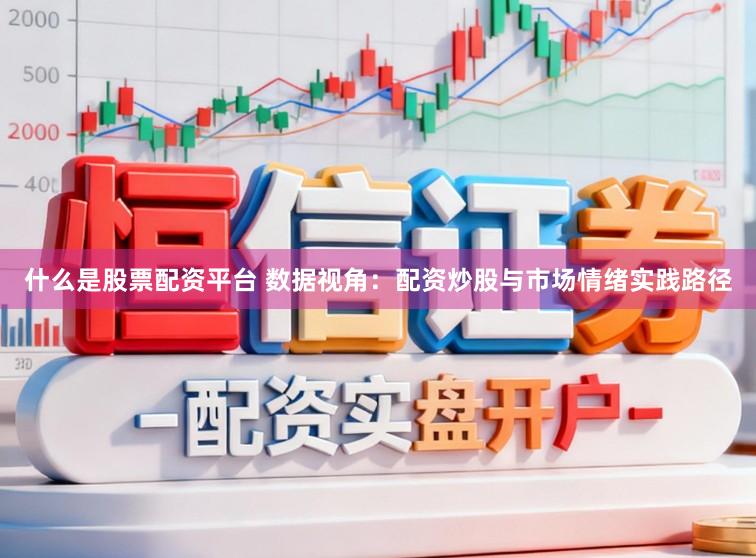 什么是股票配资平台 数据视角：配资炒股与市场情绪实践路径