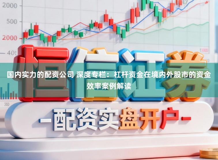 国内实力的配资公司 深度专栏：杠杆资金在境内外股市的资金效率案例解读