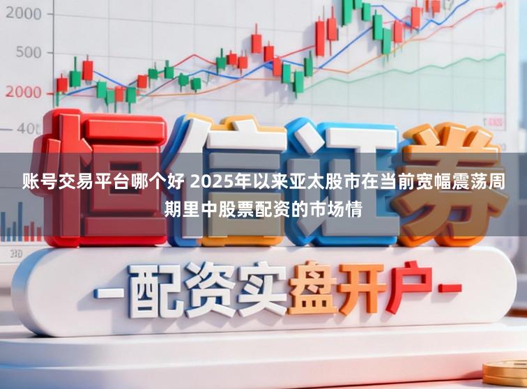 账号交易平台哪个好 2025年以来亚太股市在当前宽幅震荡周期里中股票配资的市场情