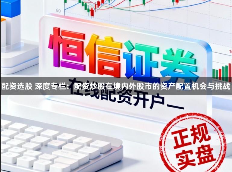 配资选股 深度专栏：配资炒股在境内外股市的资产配置机会与挑战