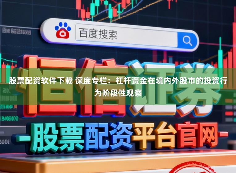 股票配资软件下载 深度专栏：杠杆资金在境内外股市的投资行为阶段性观察
