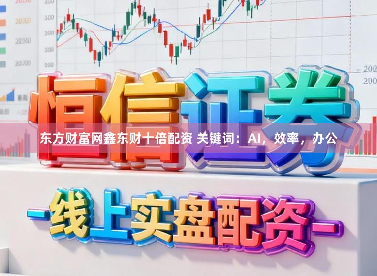 东方财富网鑫东财十倍配资 关键词：AI，效率，办公