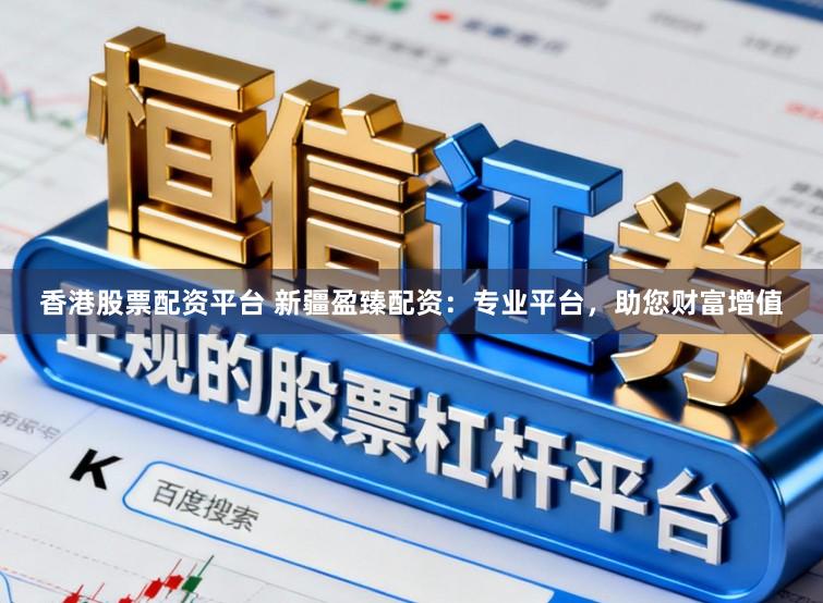 香港股票配资平台 新疆盈臻配资：专业平台，助您财富增值
