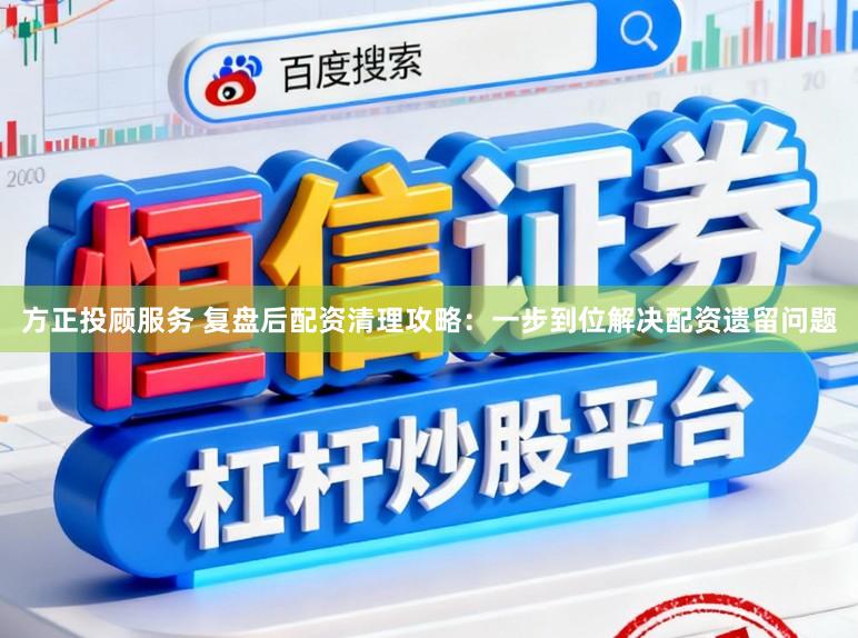 方正投顾服务 复盘后配资清理攻略：一步到位解决配资遗留问题