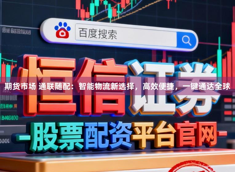 期货市场 通联随配：智能物流新选择，高效便捷，一键通达全球