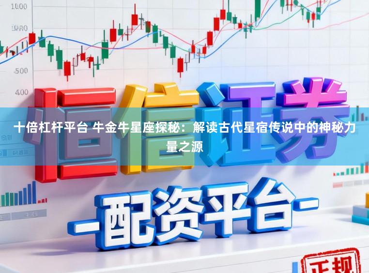 十倍杠杆平台 牛金牛星座探秘：解读古代星宿传说中的神秘力量之源