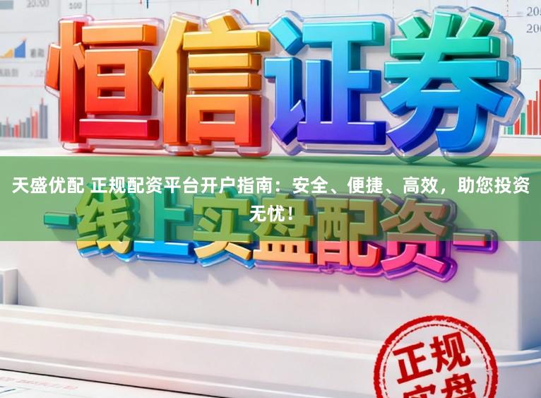 天盛优配 正规配资平台开户指南：安全、便捷、高效，助您投资无忧！