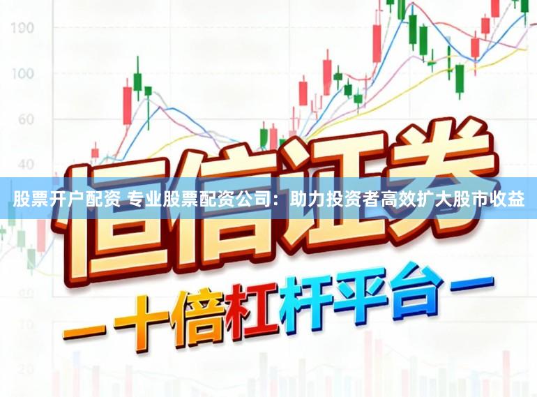 股票开户配资 专业股票配资公司:助力投资者高效扩大股市收益