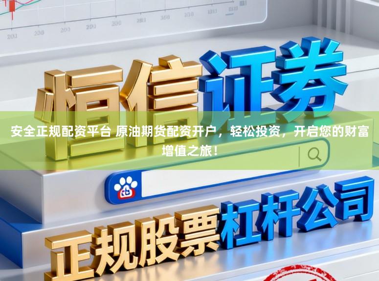 安全正规配资平台 原油期货配资开户，轻松投资，开启您的财富增值之旅！