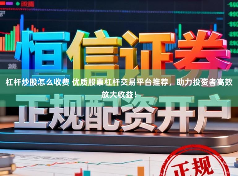 杠杆炒股怎么收费 优质股票杠杆交易平台推荐,助力投资者高效放大收益!