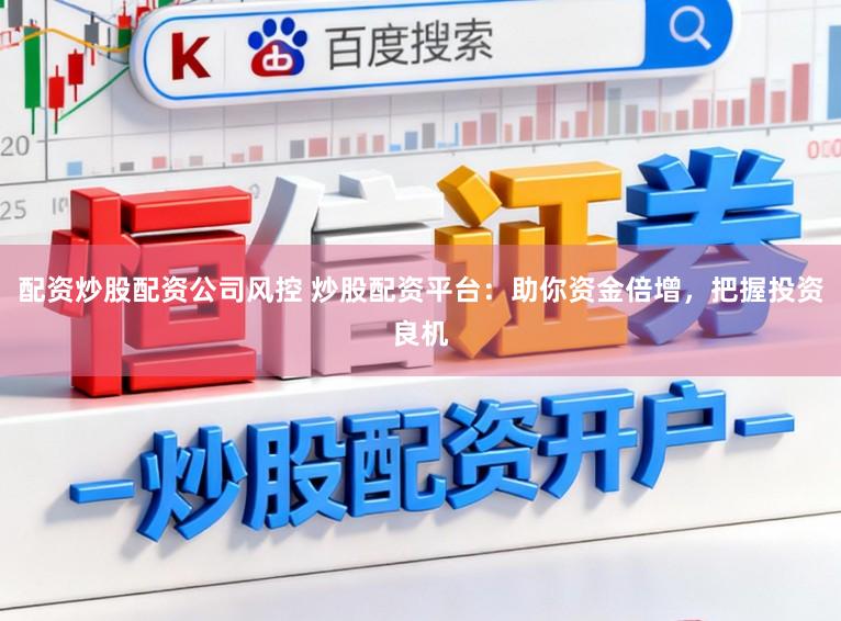 配资炒股配资公司风控 炒股配资平台：助你资金倍增，把握投资良机
