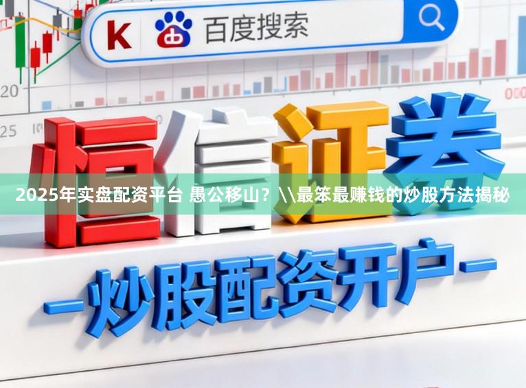2025年实盘配资平台 愚公移山？\最笨最赚钱的炒股方法揭秘