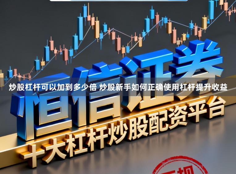炒股杠杆可以加到多少倍 炒股新手如何正确使用杠杆提升收益