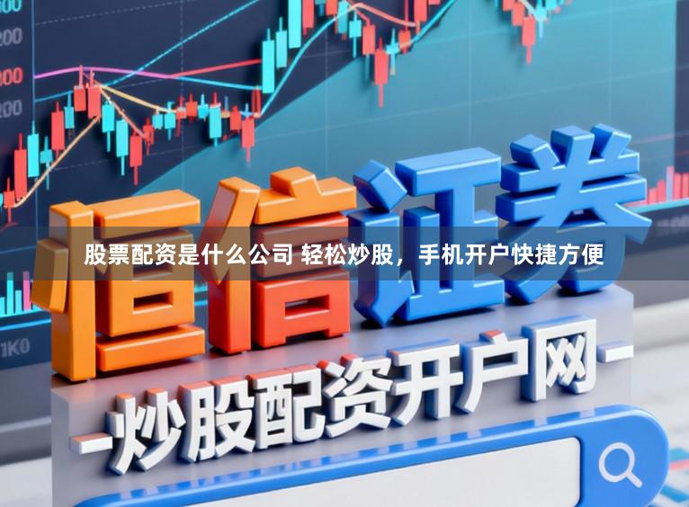 股票配资是什么公司 轻松炒股，手机开户快捷方便