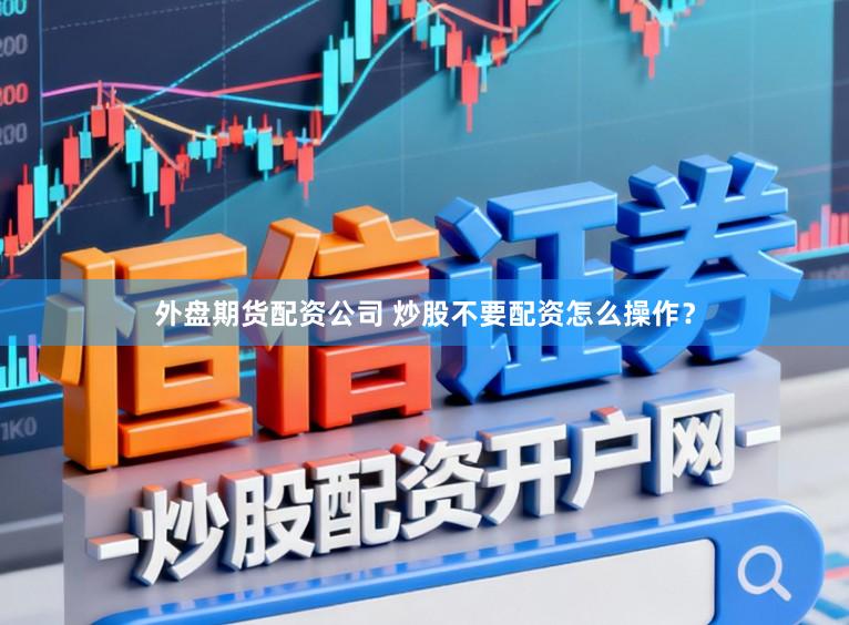 外盘期货配资公司 炒股不要配资怎么操作？