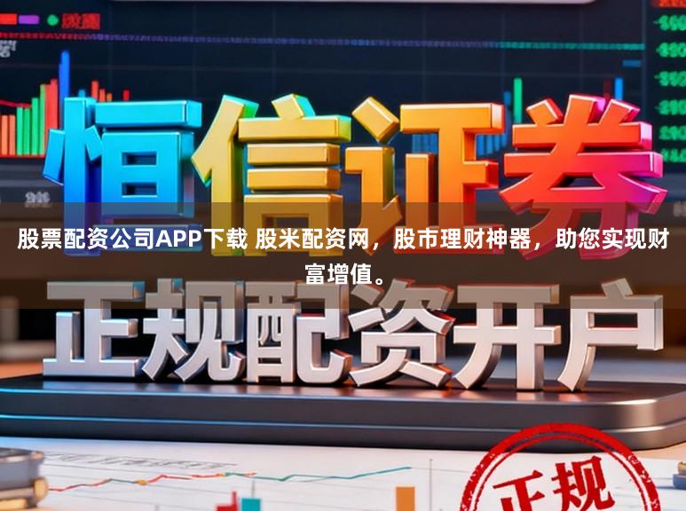 股票配资公司APP下载 股米配资网，股市理财神器，助您实现财富增值。
