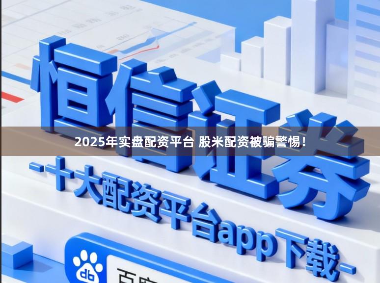 2025年实盘配资平台 股米配资被骗警惕！