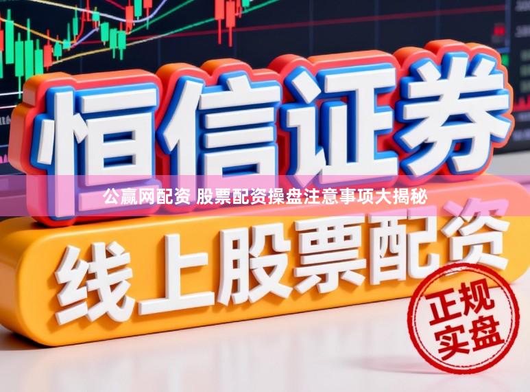 公赢网配资 股票配资操盘注意事项大揭秘