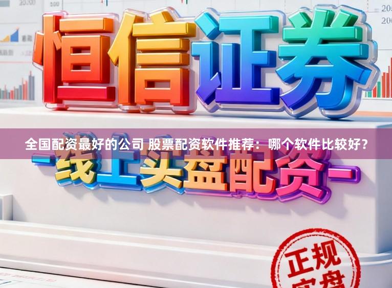 全国配资最好的公司 股票配资软件推荐：哪个软件比较好？