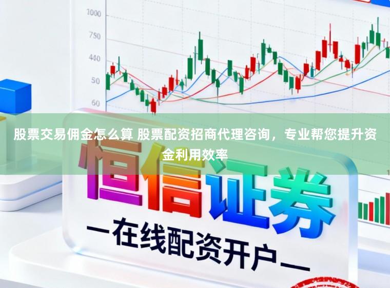 股票交易佣金怎么算 股票配资招商代理咨询,专业帮您提升资金利用效率