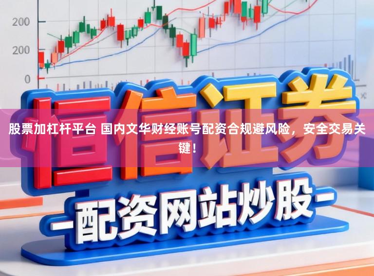 股票加杠杆平台 国内文华财经账号配资合规避风险，安全交易关键！