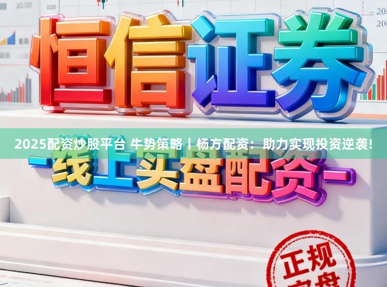2025配资炒股平台 牛势策略丨杨方配资:助力实现投资逆袭!