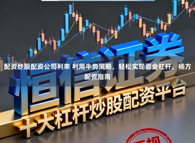 配资炒股配资公司利率 利用牛势策略，轻松实现资金杠杆，杨方配资指南