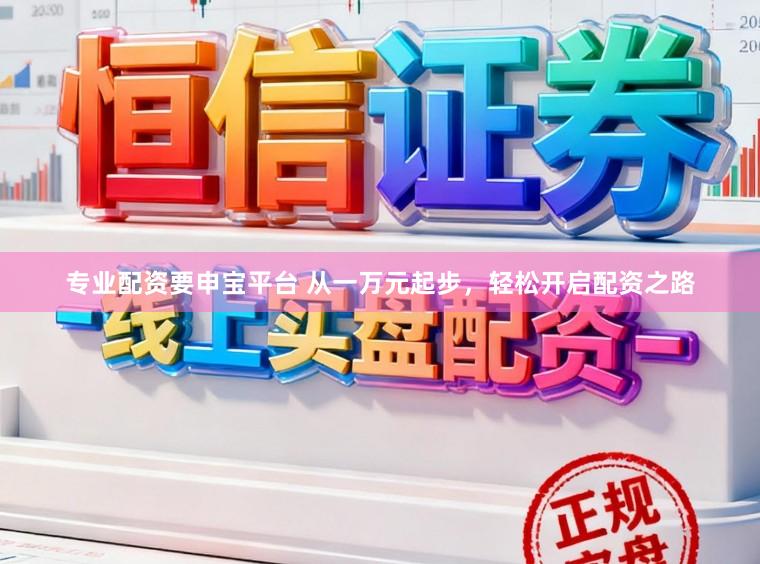 专业配资要申宝平台 从一万元起步，轻松开启配资之路